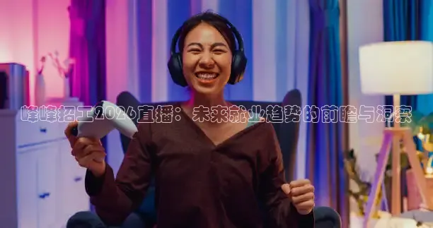 峰峰招工2026直播：未来就业趋势的前瞻与洞察